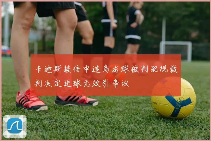 卡迪斯接传中造乌龙球被判犯规裁判决定进球无效引争议