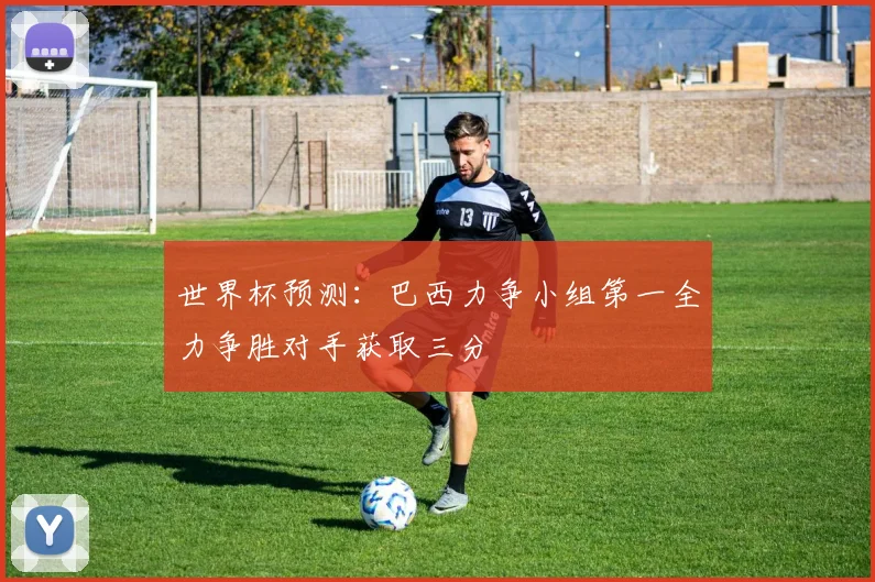 世界杯预测：巴西力争小组第一全力争胜对手获取三分