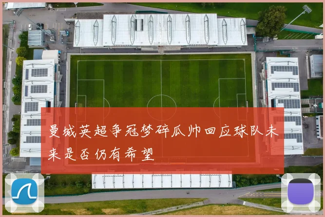 曼城英超争冠梦碎瓜帅回应球队未来是否仍有希望