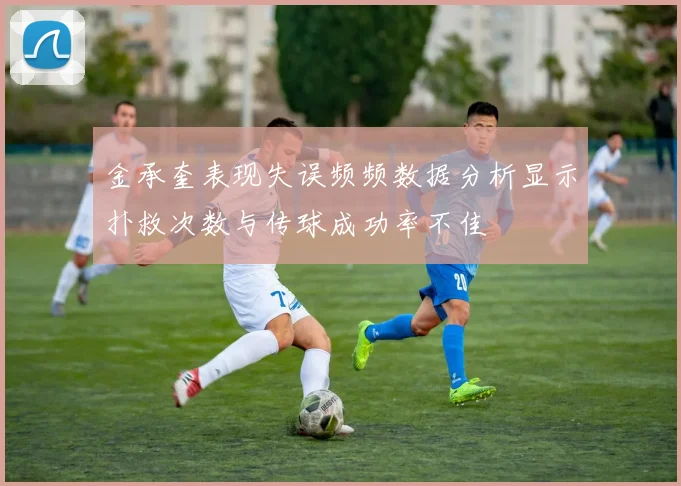 金承奎表现失误频频数据分析显示扑救次数与传球成功率不佳
