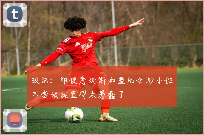 狼记：即使詹姆斯加盟机会渺小但不尝试就显得太愚蠢了
