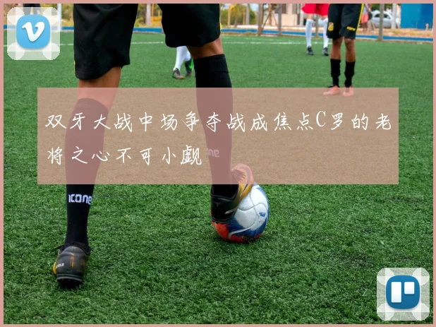 双牙大战中场争夺战成焦点C罗的老将之心不可小觑