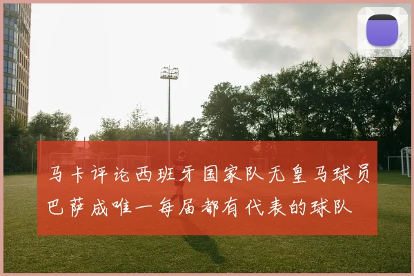 马卡评论西班牙国家队无皇马球员巴萨成唯一每届都有代表的球队