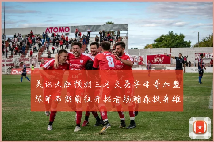 美记大胆预测三方交易字母哥加盟绿军布朗前往开拓者杨瀚森投奔雄鹿