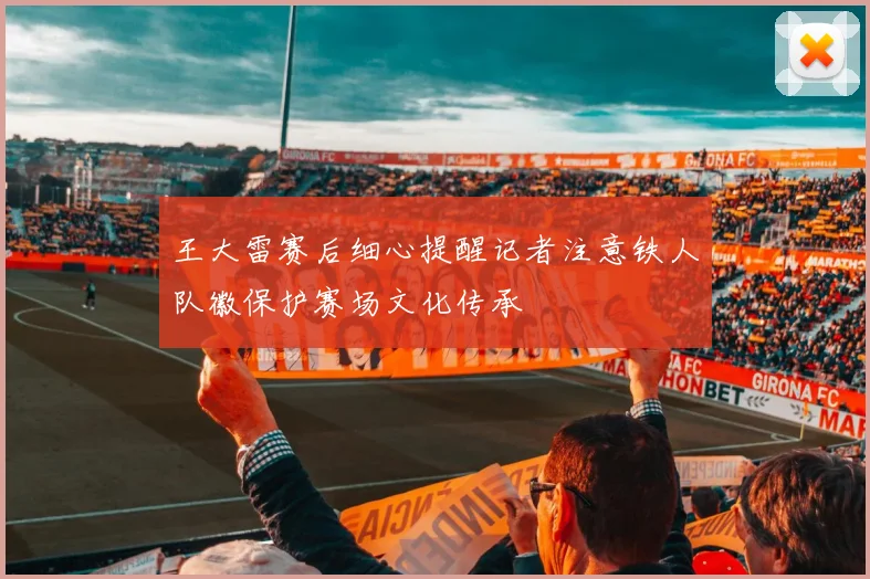 王大雷赛后细心提醒记者注意铁人队徽保护赛场文化传承