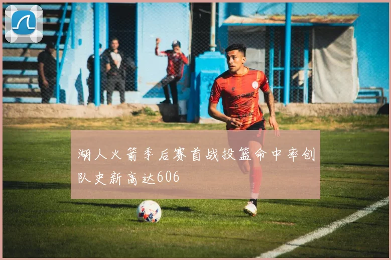 湖人火箭季后赛首战投篮命中率创队史新高达606