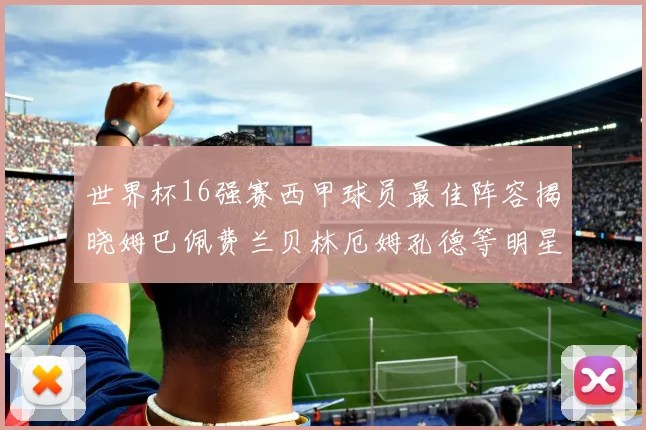 世界杯16强赛西甲球员最佳阵容揭晓姆巴佩费兰贝林厄姆孔德等明星入选
