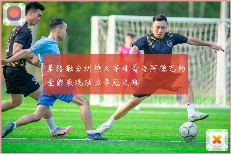 莱格勒分析热火字母哥与阿德巴约全能表现助力争冠之路