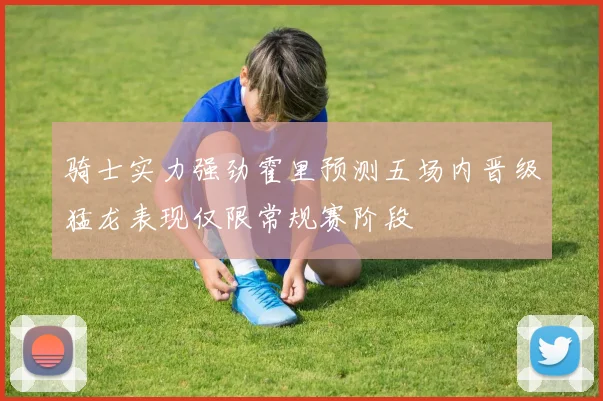 骑士实力强劲霍里预测五场内晋级猛龙表现仅限常规赛阶段