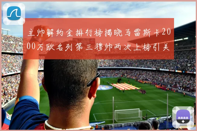 主帅解约金排行榜揭晓马雷斯卡2000万欧名列第三穆帅两次上榜引关注
