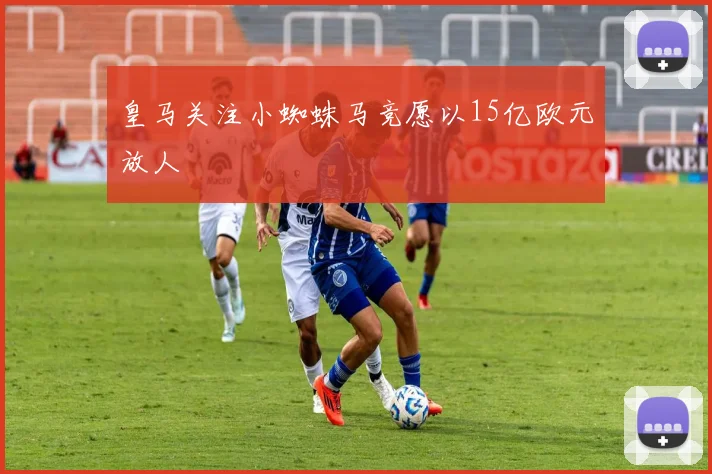 皇马关注小蜘蛛马竞愿以15亿欧元放人