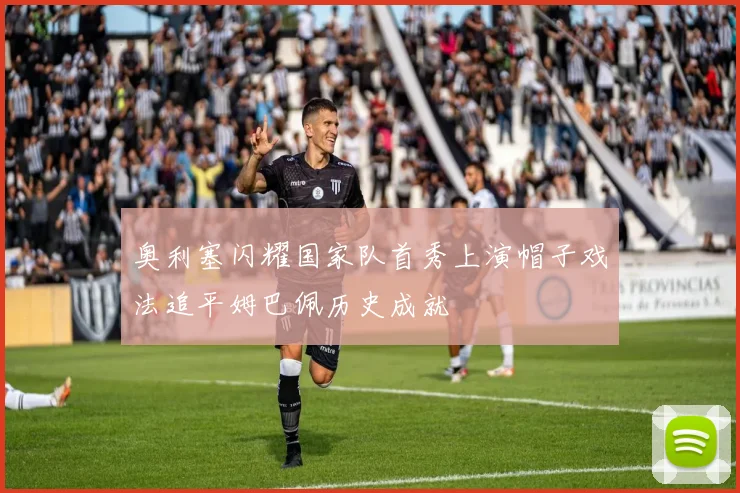 奥利塞闪耀国家队首秀上演帽子戏法追平姆巴佩历史成就