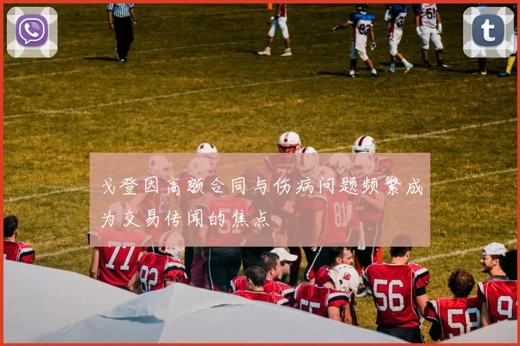 戈登因高额合同与伤病问题频繁成为交易传闻的焦点