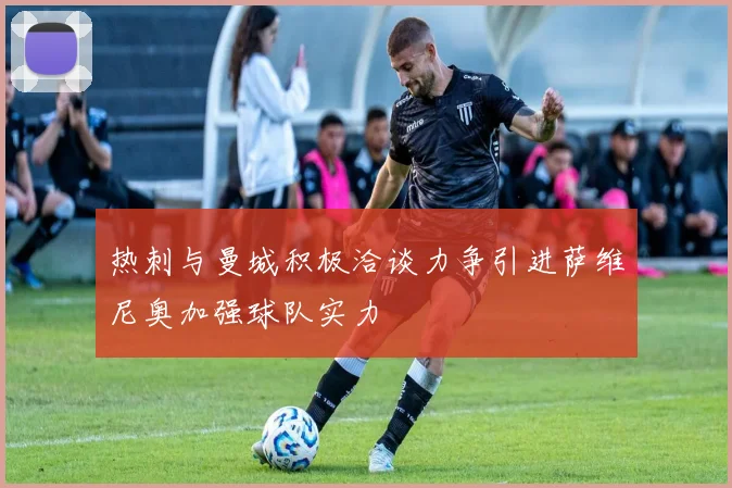 热刺与曼城积极洽谈力争引进萨维尼奥加强球队实力