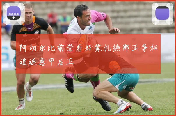 阿切尔比前景看好蒙扎热那亚争相追逐意甲后卫