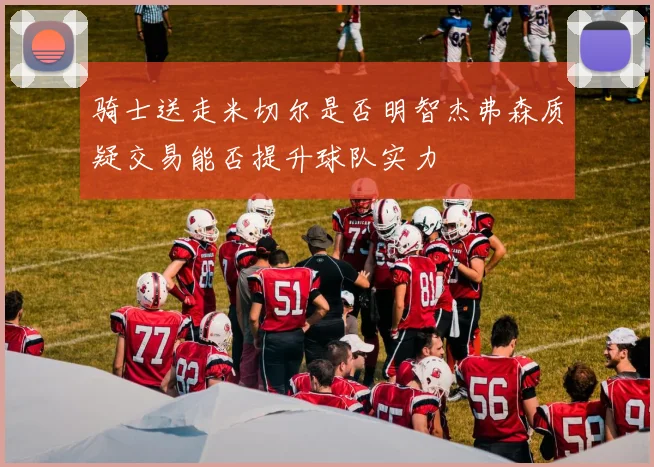 骑士送走米切尔是否明智杰弗森质疑交易能否提升球队实力