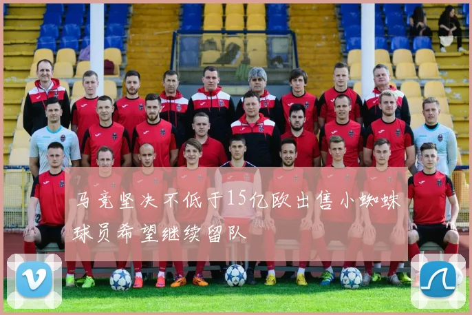 马竞坚决不低于15亿欧出售小蜘蛛球员希望继续留队