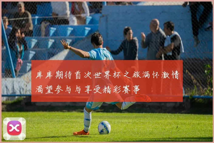 库库期待首次世界杯之旅满怀激情渴望参与与享受精彩赛事
