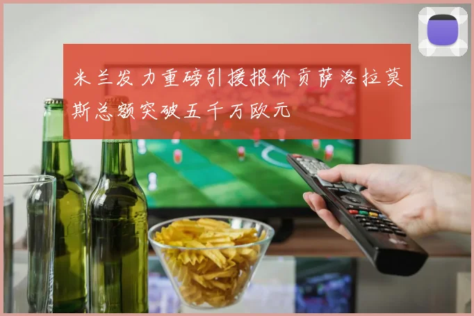 米兰发力重磅引援报价贡萨洛拉莫斯总额突破五千万欧元